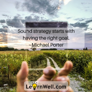Sound strategy starts with having the right goal. ~Michael Porter